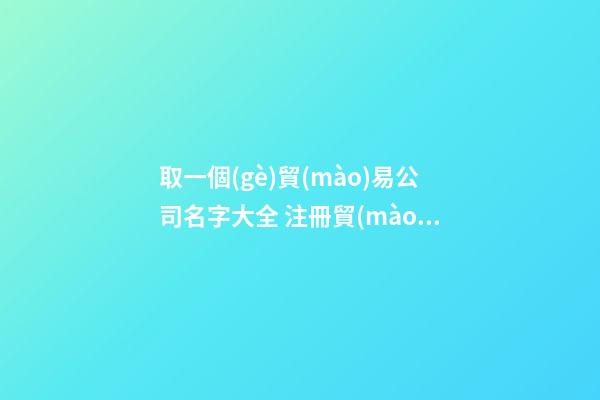 取一個(gè)貿(mào)易公司名字大全 注冊貿(mào)易公司名字大全-第1張-公司起名-玄機(jī)派